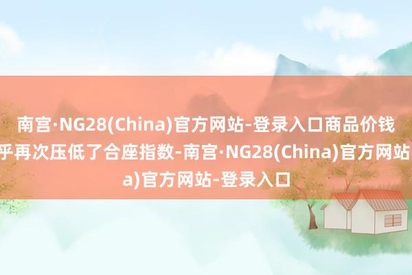 南宫·NG28(China)官方网站-登录入口商品价钱的着落似乎再次压低了合座指数-南宫·NG28(China)官方网站-登录入口