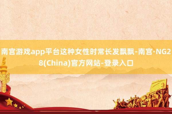 南宫游戏app平台这种女性时常长发飘飘-南宫·NG28(China)官方网站-登录入口