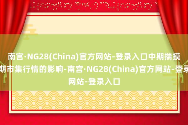 南宫·NG28(China)官方网站-登录入口中期揣摸对短期市集行情的影响-南宫·NG28(China)官方网站-登录入口