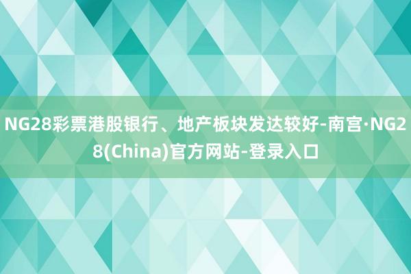 NG28彩票港股银行、地产板块发达较好-南宫·NG28(China)官方网站-登录入口