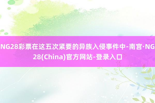 NG28彩票在这五次紧要的异族入侵事件中-南宫·NG28(China)官方网站-登录入口