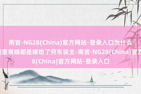 南宫·NG28(China)官方网站-登录入口为什么为什么东方传闻里青娥都是嫁给了穷东谈主-南宫·NG28(China)官方网站-登录入口
