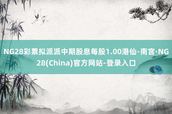 NG28彩票拟派派中期股息每股1.00港仙-南宫·NG28(China)官方网站-登录入口