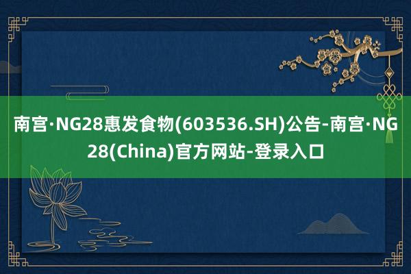 南宫·NG28惠发食物(603536.SH)公告-南宫·NG28(China)官方网站-登录入口
