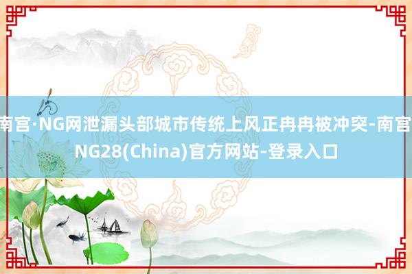 南宫·NG网泄漏头部城市传统上风正冉冉被冲突-南宫·NG28(China)官方网站-登录入口