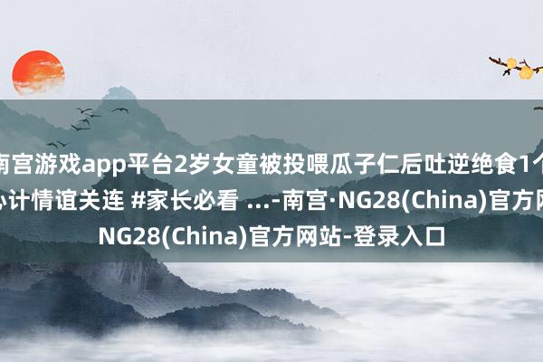 南宫游戏app平台2岁女童被投喂瓜子仁后吐逆绝食1个月 大夫：和心计情谊关连 #家长必看 ...-南宫·NG28(China)官方网站-登录入口