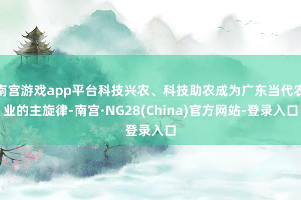 南宫游戏app平台科技兴农、科技助农成为广东当代农业的主旋律-南宫·NG28(China)官方网站-登录入口