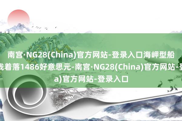 南宫·NG28(China)官方网站-登录入口海岬型船日均赚钱着落1486好意思元-南宫·NG28(China)官方网站-登录入口