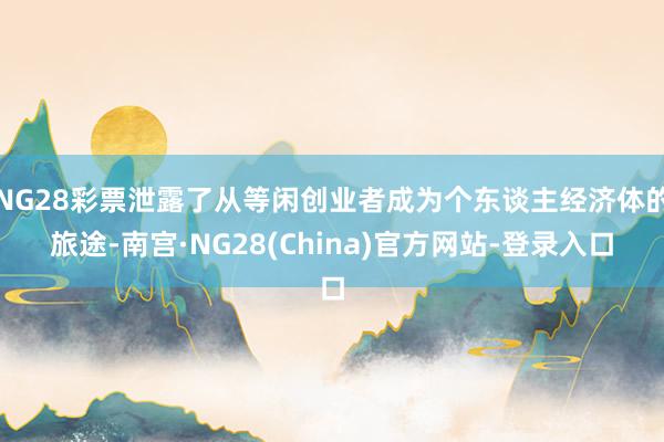 NG28彩票泄露了从等闲创业者成为个东谈主经济体的旅途-南宫·NG28(China)官方网站-登录入口