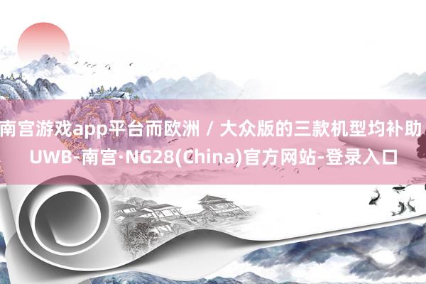 南宫游戏app平台而欧洲 / 大众版的三款机型均补助 UWB-南宫·NG28(China)官方网站-登录入口