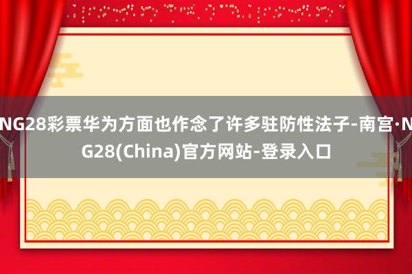 NG28彩票华为方面也作念了许多驻防性法子-南宫·NG28(China)官方网站-登录入口