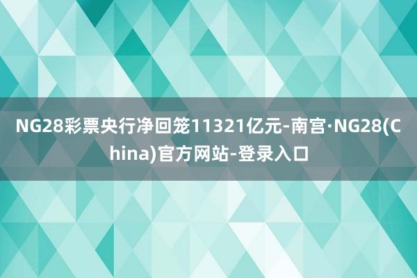 NG28彩票央行净回笼11321亿元-南宫·NG28(China)官方网站-登录入口