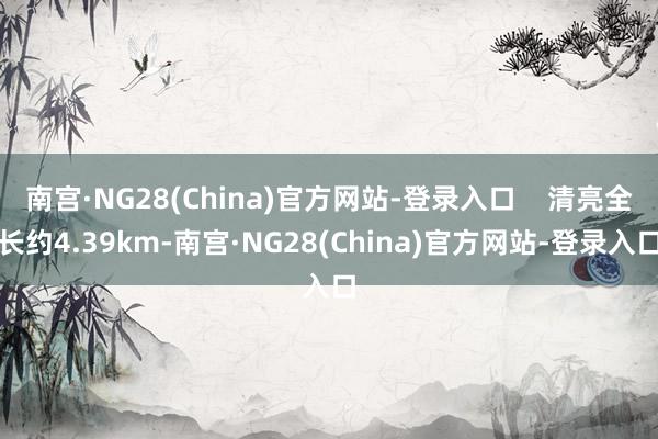 南宫·NG28(China)官方网站-登录入口    清亮全长约4.39km-南宫·NG28(China)官方网站-登录入口