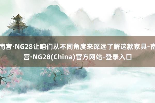 南宫·NG28让咱们从不同角度来深远了解这款家具-南宫·NG28(China)官方网站-登录入口