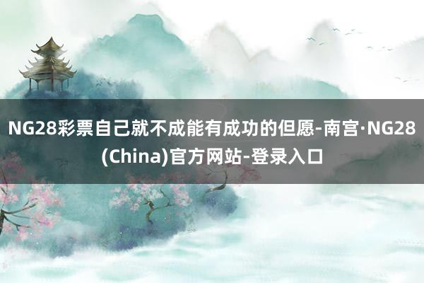 NG28彩票自己就不成能有成功的但愿-南宫·NG28(China)官方网站-登录入口