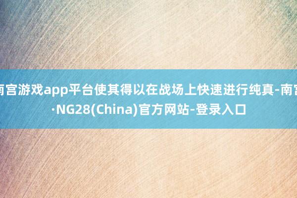 南宫游戏app平台使其得以在战场上快速进行纯真-南宫·NG28(China)官方网站-登录入口