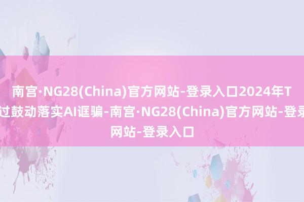 南宫·NG28(China)官方网站-登录入口2024年TCL通过鼓动落实AI诓骗-南宫·NG28(China)官方网站-登录入口
