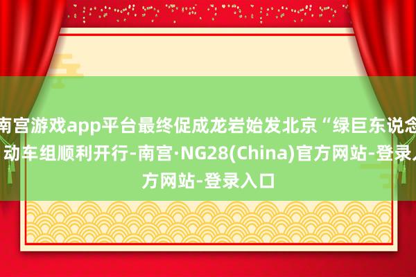 南宫游戏app平台最终促成龙岩始发北京“绿巨东说念主”动车组顺利开行-南宫·NG28(China)官方网站-登录入口