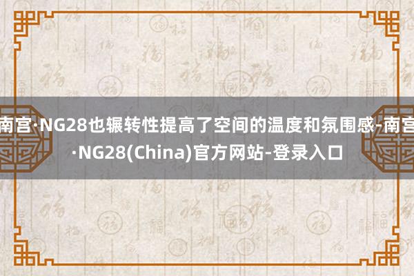 南宫·NG28也辗转性提高了空间的温度和氛围感-南宫·NG28(China)官方网站-登录入口