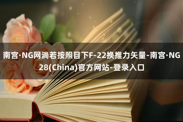 南宫·NG网淌若按照目下F-22换推力矢量-南宫·NG28(China)官方网站-登录入口