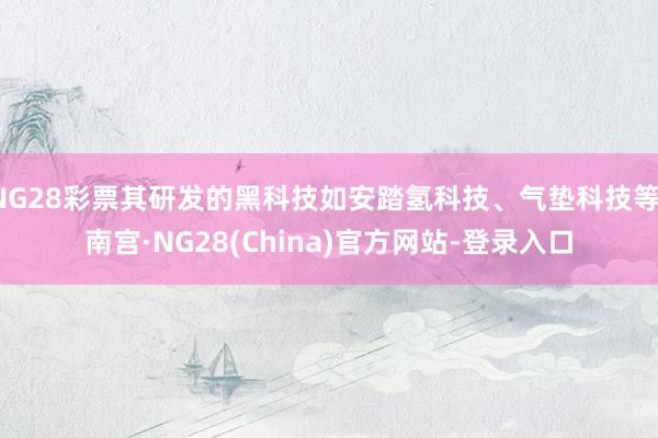 NG28彩票其研发的黑科技如安踏氢科技、气垫科技等-南宫·NG28(China)官方网站-登录入口