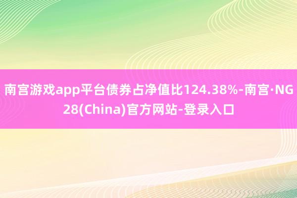 南宫游戏app平台债券占净值比124.38%-南宫·NG28(China)官方网站-登录入口