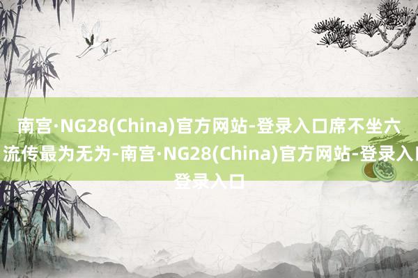 南宫·NG28(China)官方网站-登录入口席不坐六”流传最为无为-南宫·NG28(China)官方网站-登录入口