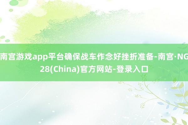 南宫游戏app平台确保战车作念好挫折准备-南宫·NG28(China)官方网站-登录入口