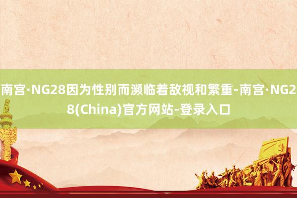 南宫·NG28因为性别而濒临着敌视和繁重-南宫·NG28(China)官方网站-登录入口