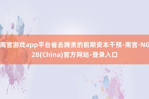 南宫游戏app平台省去腾贵的前期资本干预-南宫·NG28(China)官方网站-登录入口
