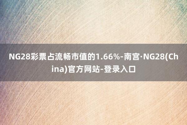 NG28彩票占流畅市值的1.66%-南宫·NG28(China)官方网站-登录入口