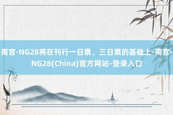 南宫·NG28将在刊行一日票、三日票的基础上-南宫·NG28(China)官方网站-登录入口