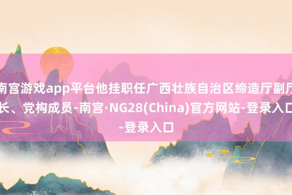 南宫游戏app平台他挂职任广西壮族自治区缔造厅副厅长、党构成员-南宫·NG28(China)官方网站-登录入口
