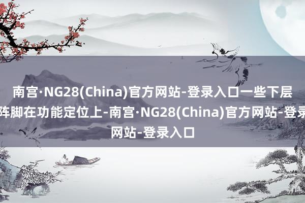 南宫·NG28(China)官方网站-登录入口一些下层服务阵脚在功能定位上-南宫·NG28(China)官方网站-登录入口