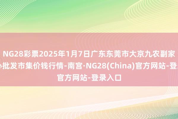 NG28彩票2025年1月7日广东东莞市大京九农副家具中心批发市集价钱行情-南宫·NG28(China)官方网站-登录入口