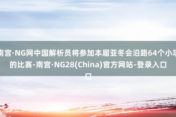 南宫·NG网中国解析员将参加本届亚冬会沿路64个小项的比赛-南宫·NG28(China)官方网站-登录入口