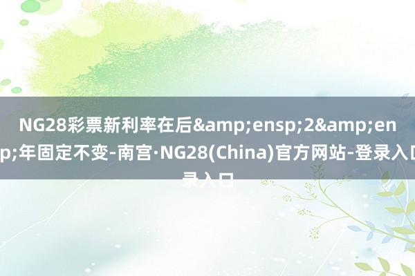 NG28彩票新利率在后 2 年固定不变-南宫·NG28(China)官方网站-登录入口