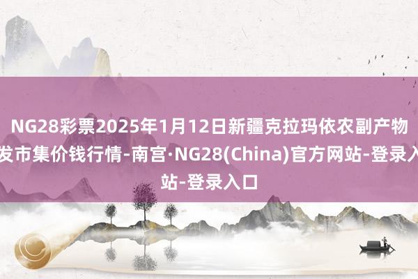 NG28彩票2025年1月12日新疆克拉玛依农副产物批发市集价钱行情-南宫·NG28(China)官方网站-登录入口