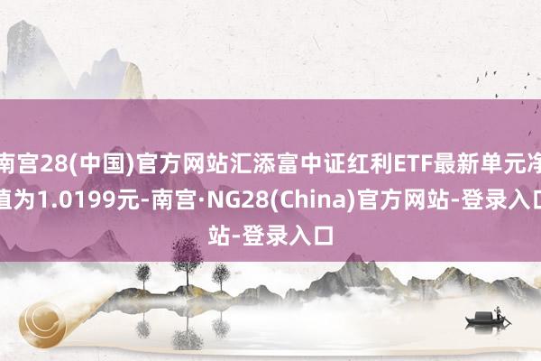 南宫28(中国)官方网站汇添富中证红利ETF最新单元净值为1.0199元-南宫·NG28(China)官方网站-登录入口