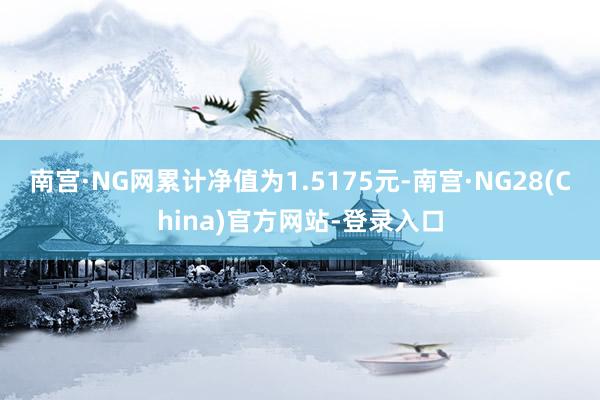 南宫·NG网累计净值为1.5175元-南宫·NG28(China)官方网站-登录入口