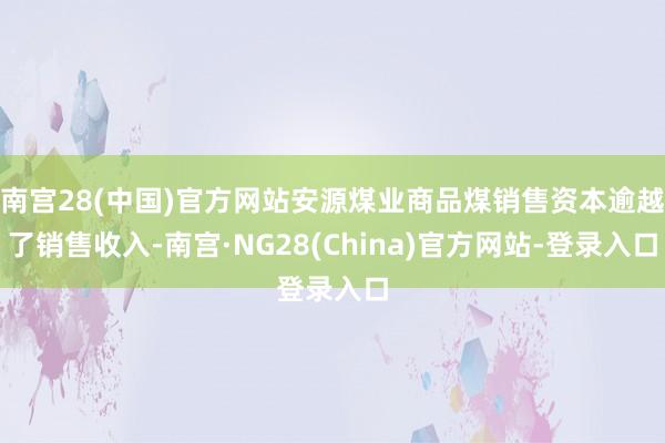 南宫28(中国)官方网站安源煤业商品煤销售资本逾越了销售收入-南宫·NG28(China)官方网站-登录入口