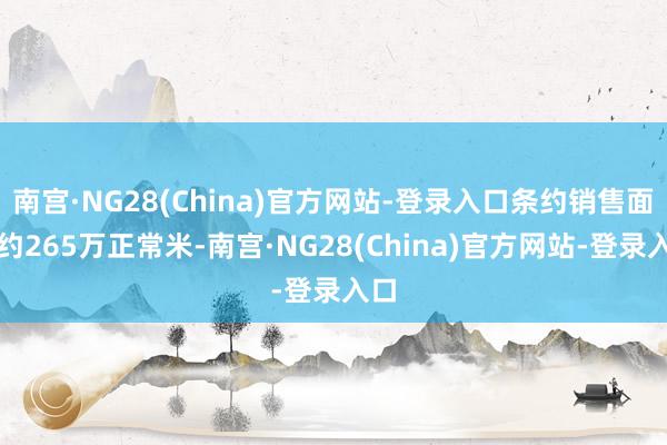 南宫·NG28(China)官方网站-登录入口条约销售面积约265万正常米-南宫·NG28(China)官方网站-登录入口