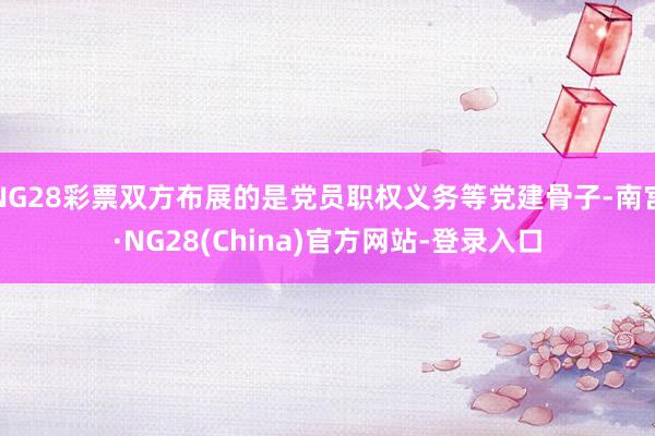 NG28彩票双方布展的是党员职权义务等党建骨子-南宫·NG28(China)官方网站-登录入口