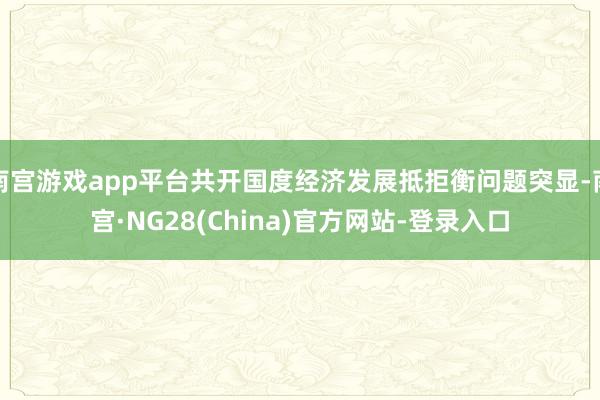 南宫游戏app平台共开国度经济发展抵拒衡问题突显-南宫·NG28(China)官方网站-登录入口