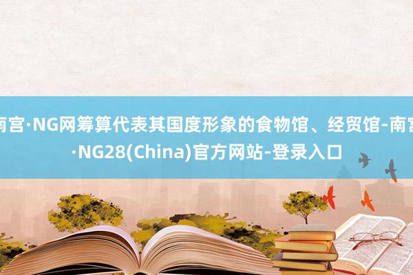南宫·NG网筹算代表其国度形象的食物馆、经贸馆-南宫·NG28(China)官方网站-登录入口