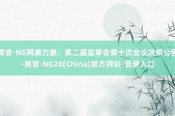 南宫·NG网康力源：第二届监事会第十次会议决策公告-南宫·NG28(China)官方网站-登录入口