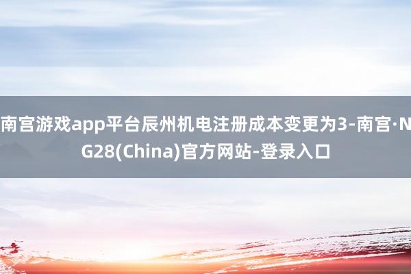 南宫游戏app平台辰州机电注册成本变更为3-南宫·NG28(China)官方网站-登录入口