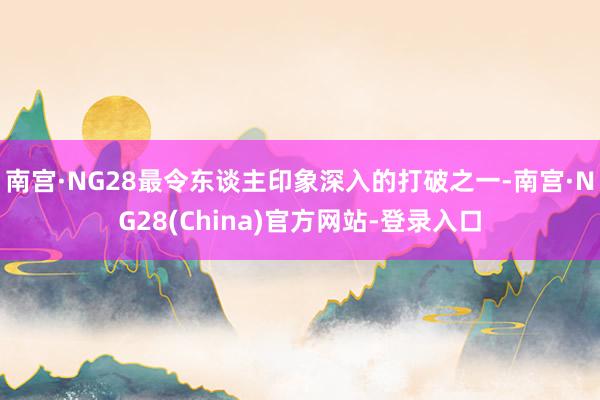 南宫·NG28最令东谈主印象深入的打破之一-南宫·NG28(China)官方网站-登录入口