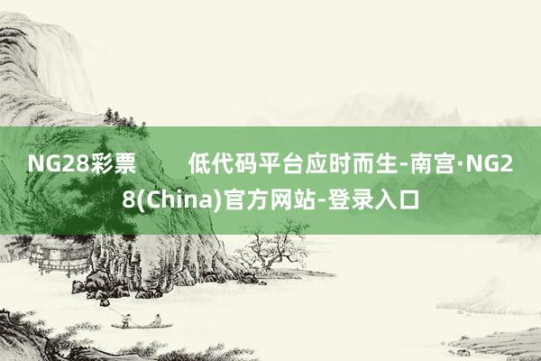 NG28彩票        低代码平台应时而生-南宫·NG28(China)官方网站-登录入口