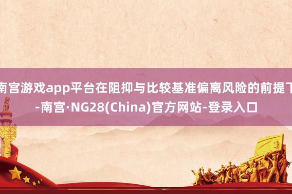 南宫游戏app平台在阻抑与比较基准偏离风险的前提下-南宫·NG28(China)官方网站-登录入口